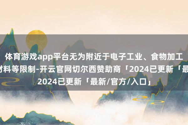 体育游戏app平台无为附近于电子工业、食物加工、镀层和焊合材料等限制-开云官网切尔西赞助商「2024已更新「最新/官方/入口」