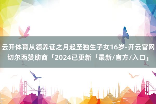 云开体育从领养证之月起至独生子女16岁-开云官网切尔西赞助商「2024已更新「最新/官方/入口」