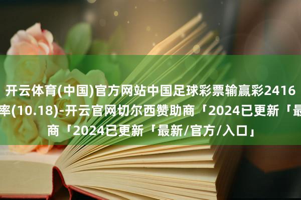 开云体育(中国)官方网站中国足球彩票输赢彩24161期澳盘最新赔率(10.18)-开云官网切尔西赞助商「2024已更新「最新/官方/入口」