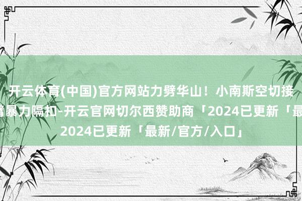 开云体育(中国)官方网站力劈华山！小南斯空切接球力压泰斯单臂暴力隔扣-开云官网切尔西赞助商「2024已更新「最新/官方/入口」