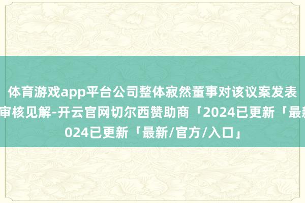 体育游戏app平台公司整体寂然董事对该议案发表了明确答允的审核见解-开云官网切尔西赞助商「2024已更新「最新/官方/入口」