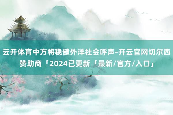 云开体育中方将稳健外洋社会呼声-开云官网切尔西赞助商「2024已更新「最新/官方/入口」