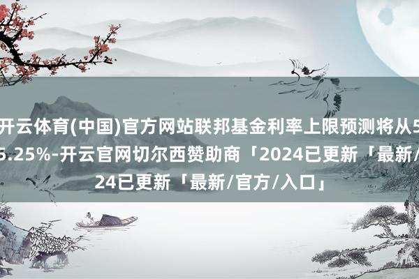 开云体育(中国)官方网站联邦基金利率上限预测将从5.5%下降至5.25%-开云官网切尔西赞助商「2024已更新「最新/官方/入口」