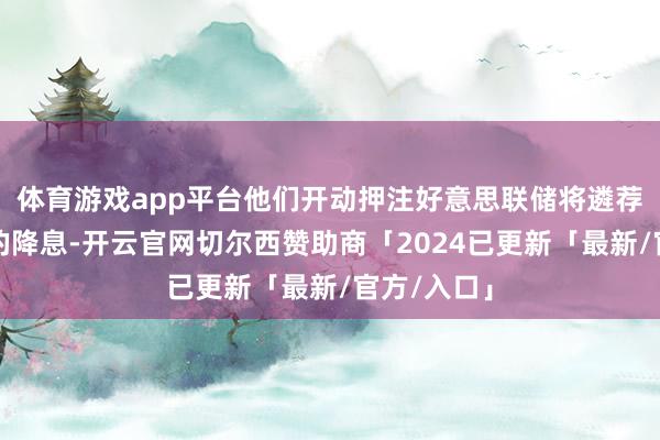 体育游戏app平台他们开动押注好意思联储将遴荐更大幅度的降息-开云官网切尔西赞助商「2024已更新「最新/官方/入口」