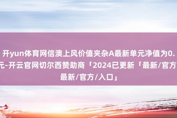 开yun体育网信澳上风价值夹杂A最新单元净值为0.7414元-开云官网切尔西赞助商「2024已更新「最新/官方/入口」