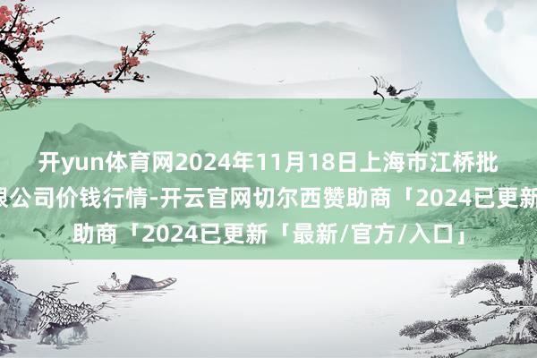 开yun体育网2024年11月18日上海市江桥批发市集研讨措置有限公司价钱行情-开云官网切尔西赞助商「2024已更新「最新/官方/入口」