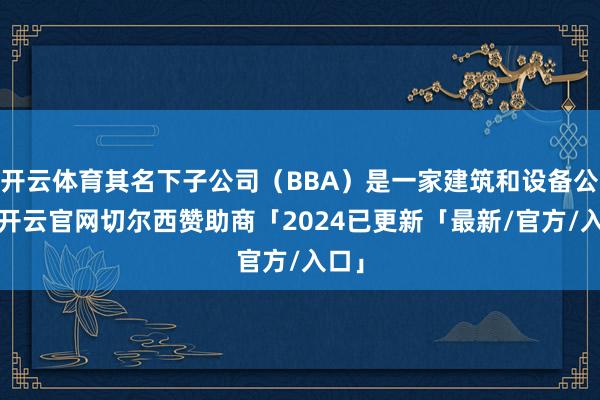 开云体育其名下子公司（BBA）是一家建筑和设备公司-开云官网切尔西赞助商「2024已更新「最新/官方/入口」