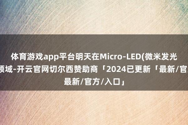 体育游戏app平台明天在Micro-LED(微米发光二极管)领域-开云官网切尔西赞助商「2024已更新「最新/官方/入口」