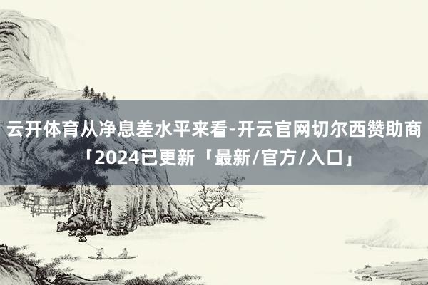 云开体育　　从净息差水平来看-开云官网切尔西赞助商「2024已更新「最新/官方/入口」