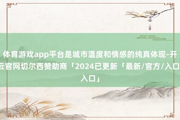 体育游戏app平台是城市温度和情感的纯真体现-开云官网切尔西赞助商「2024已更新「最新/官方/入口」