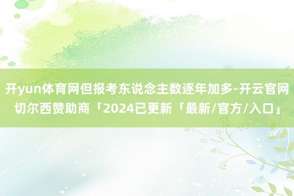 开yun体育网但报考东说念主数逐年加多-开云官网切尔西赞助商「2024已更新「最新/官方/入口」