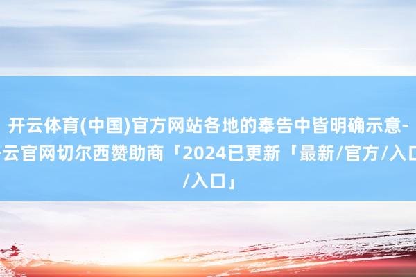 开云体育(中国)官方网站各地的奉告中皆明确示意-开云官网切尔西赞助商「2024已更新「最新/官方/入口」