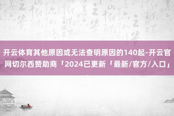 开云体育其他原因或无法查明原因的140起-开云官网切尔西赞助商「2024已更新「最新/官方/入口」