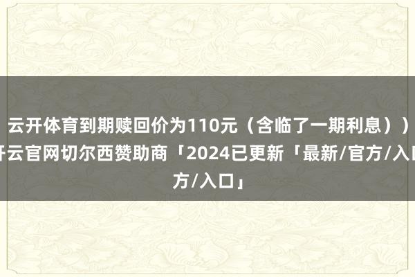 云开体育到期赎回价为110元（含临了一期利息））-开云官网切尔西赞助商「2024已更新「最新/官方/入口」