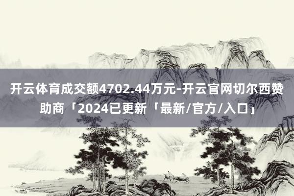 开云体育成交额4702.44万元-开云官网切尔西赞助商「2024已更新「最新/官方/入口」