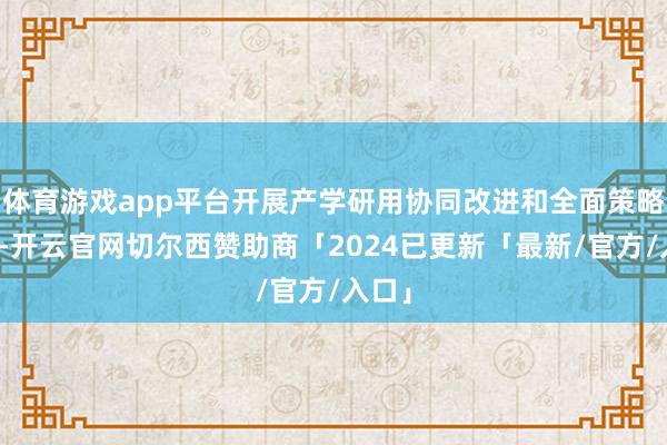 体育游戏app平台开展产学研用协同改进和全面策略合营-开云官网切尔西赞助商「2024已更新「最新/官方/入口」