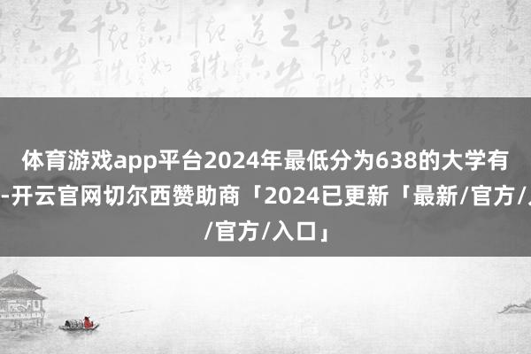 体育游戏app平台2024年最低分为638的大学有19所-开云官网切尔西赞助商「2024已更新「最新/官方/入口」