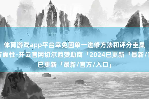 体育游戏app平台幸免因单一进修方法和评分圭臬带来的单方面性-开云官网切尔西赞助商「2024已更新「最新/官方/入口」