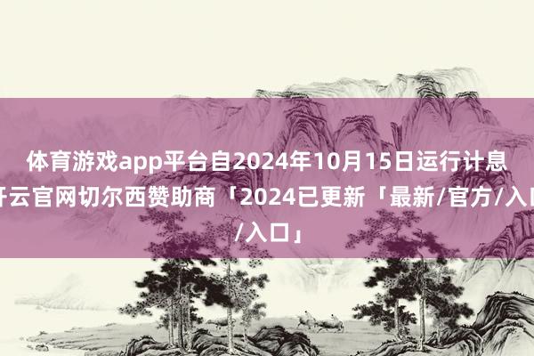 体育游戏app平台自2024年10月15日运行计息-开云官网切尔西赞助商「2024已更新「最新/官方/入口」