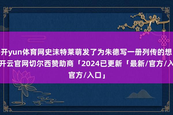 开yun体育网史沫特莱萌发了为朱德写一册列传的想法-开云官网切尔西赞助商「2024已更新「最新/官方/入口」