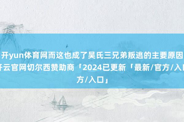 开yun体育网而这也成了吴氏三兄弟叛逃的主要原因-开云官网切尔西赞助商「2024已更新「最新/官方/入口」