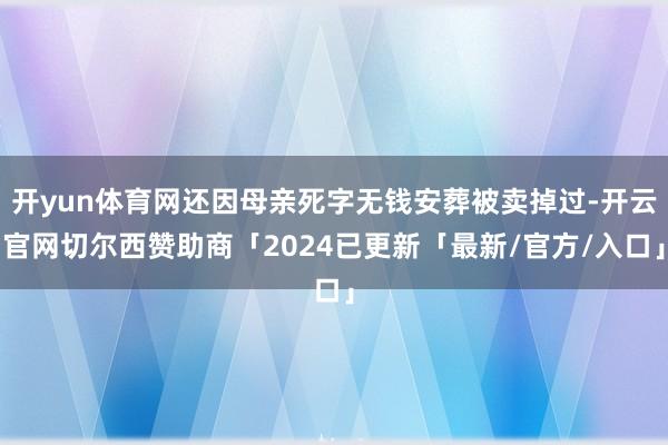 开yun体育网还因母亲死字无钱安葬被卖掉过-开云官网切尔西赞助商「2024已更新「最新/官方/入口」