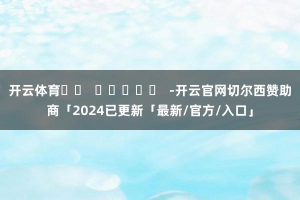 开云体育		  					  -开云官网切尔西赞助商「2024已更新「最新/官方/入口」