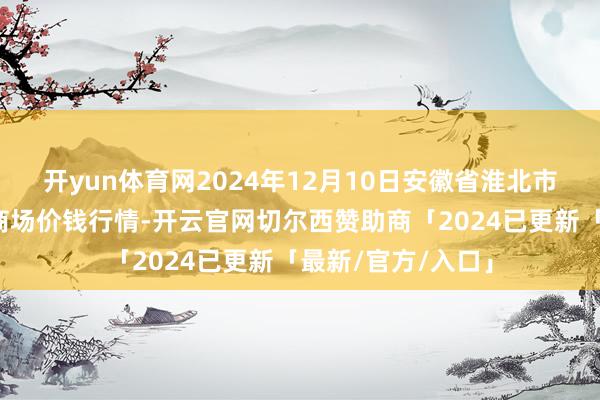 开yun体育网2024年12月10日安徽省淮北市中瑞农家具批发商场价钱行情-开云官网切尔西赞助商「2024已更新「最新/官方/入口」