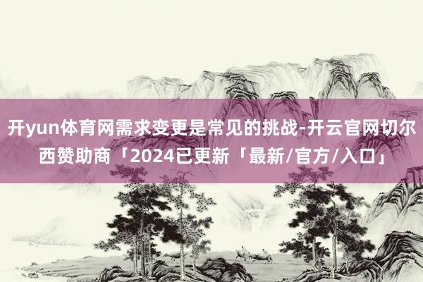 开yun体育网需求变更是常见的挑战-开云官网切尔西赞助商「2024已更新「最新/官方/入口」