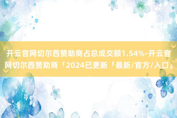 开云官网切尔西赞助商占总成交额1.54%-开云官网切尔西赞助商「2024已更新「最新/官方/入口」