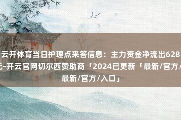 云开体育当日护理点来答信息：主力资金净流出628.1万元-开云官网切尔西赞助商「2024已更新「最新/官方/入口」