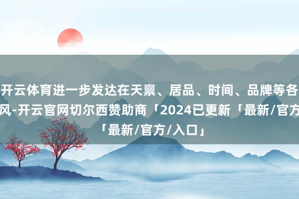 开云体育进一步发达在天禀、居品、时间、品牌等各方面上风-开云官网切尔西赞助商「2024已更新「最新/官方/入口」