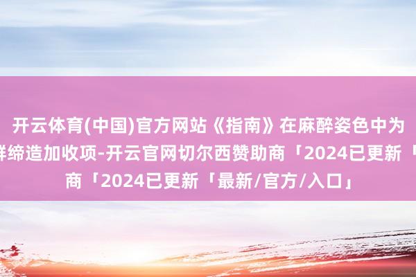 开云体育(中国)官方网站《指南》在麻醉姿色中为这三类东说念主群缔造加收项-开云官网切尔西赞助商「2024已更新「最新/官方/入口」