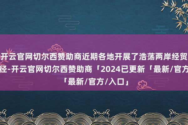 开云官网切尔西赞助商近期各地开展了浩荡两岸经贸疏导行径-开云官网切尔西赞助商「2024已更新「最新/官方/入口」