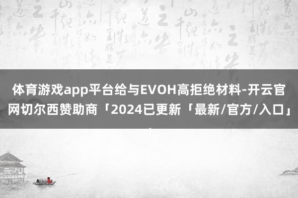 体育游戏app平台给与EVOH高拒绝材料-开云官网切尔西赞助商「2024已更新「最新/官方/入口」