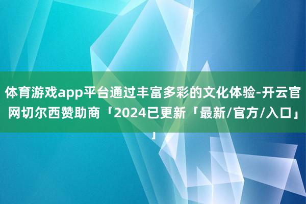 体育游戏app平台通过丰富多彩的文化体验-开云官网切尔西赞助商「2024已更新「最新/官方/入口」