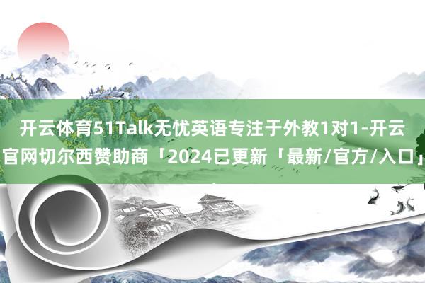 开云体育51Talk无忧英语专注于外教1对1-开云官网切尔西赞助商「2024已更新「最新/官方/入口」