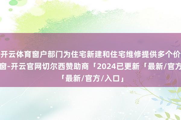 开云体育窗户部门为住宅新建和住宅维修提供多个价位的门窗-开云官网切尔西赞助商「2024已更新「最新/官方/入口」