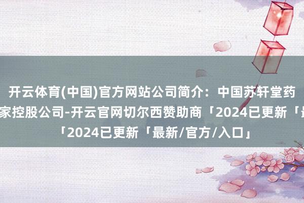 开云体育(中国)官方网站公司简介：中国苏轩堂药业有限公司是一家控股公司-开云官网切尔西赞助商「2024已更新「最新/官方/入口」