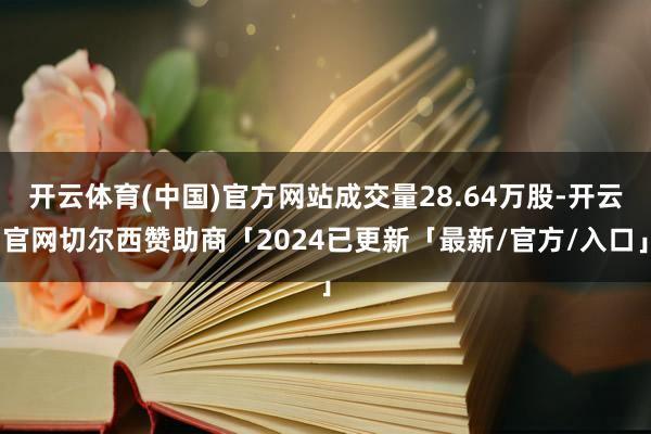 开云体育(中国)官方网站成交量28.64万股-开云官网切尔西赞助商「2024已更新「最新/官方/入口」