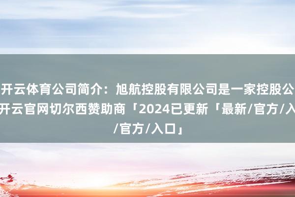 开云体育公司简介：旭航控股有限公司是一家控股公司-开云官网切尔西赞助商「2024已更新「最新/官方/入口」