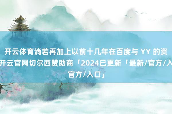 开云体育淌若再加上以前十几年在百度与 YY 的资历-开云官网切尔西赞助商「2024已更新「最新/官方/入口」