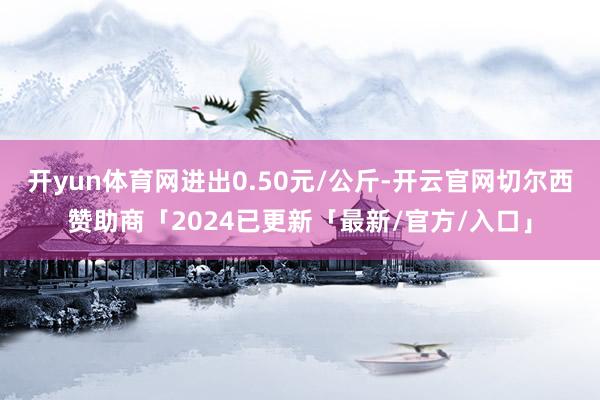 开yun体育网进出0.50元/公斤-开云官网切尔西赞助商「2024已更新「最新/官方/入口」