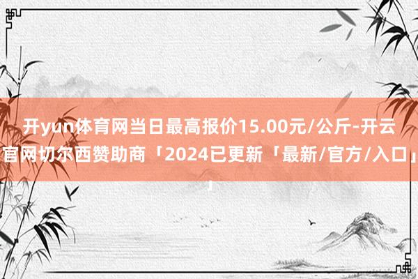 开yun体育网当日最高报价15.00元/公斤-开云官网切尔西赞助商「2024已更新「最新/官方/入口」