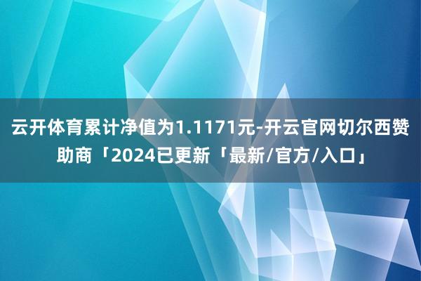 云开体育累计净值为1.1171元-开云官网切尔西赞助商「2024已更新「最新/官方/入口」