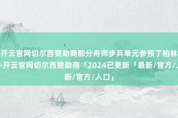 开云官网切尔西赞助商部分舟师步兵单元参预了柏林战役-开云官网切尔西赞助商「2024已更新「最新/官方/入口」