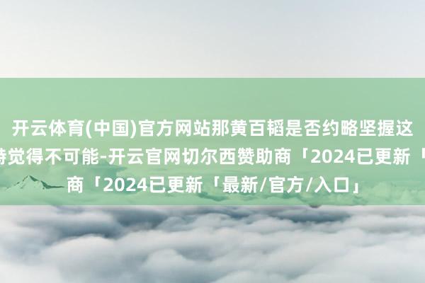 开云体育(中国)官方网站那黄百韬是否约略坚握这样万古辰呢？刘峙觉得不可能-开云官网切尔西赞助商「2024已更新「最新/官方/入口」