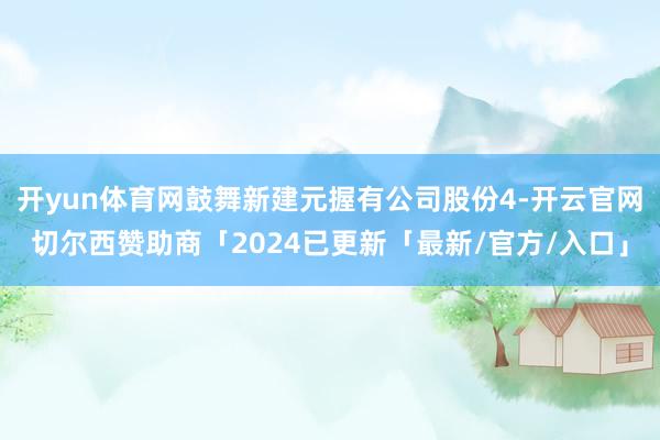 开yun体育网鼓舞新建元握有公司股份4-开云官网切尔西赞助商「2024已更新「最新/官方/入口」