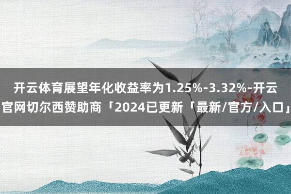 开云体育展望年化收益率为1.25%-3.32%-开云官网切尔西赞助商「2024已更新「最新/官方/入口」