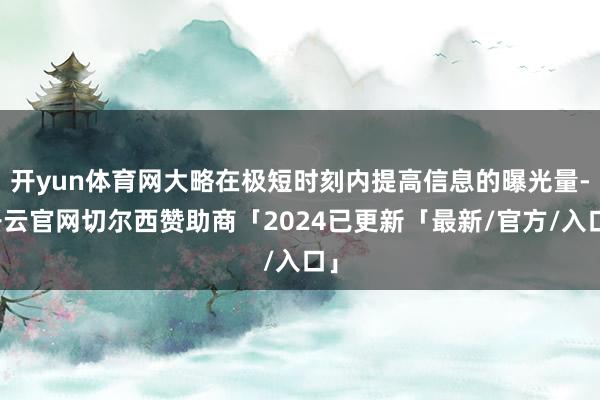 开yun体育网大略在极短时刻内提高信息的曝光量-开云官网切尔西赞助商「2024已更新「最新/官方/入口」